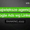 Ranking największych agencji Google Ads w Polsce wg liczby pracowników na Linkedin - 2022
