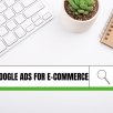 8 typów reklam Google Ads, które musisz wykorzystać w e-commerce