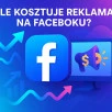 Ile kosztuje reklama na Facebooku?