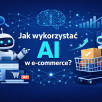 Jak wykorzystać AI w e-commerce? Praktyczny przewodnik dla sklepów, które chcą sprzedawać więcej i mądrzej
