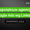 Ranking największych agencji Google Ads w Polsce wg liczby pracowników na Linkedin - 2022