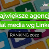 Ranking największych agencji social media w Polsce wg liczby pracowników na Linkedin - 2022