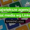 Ranking największych agencji social media w Polsce wg liczby pracowników na Linkedin - 2022